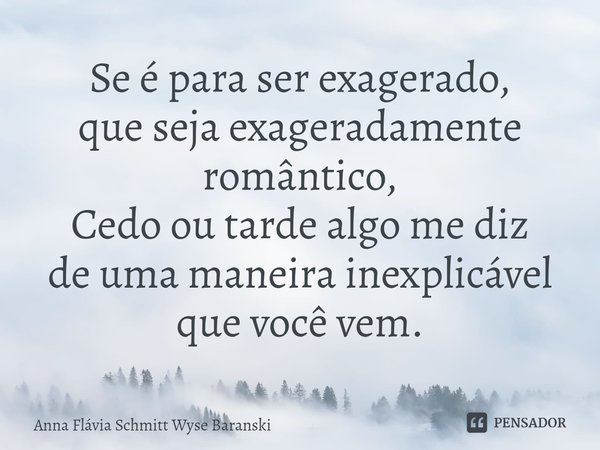 ⁠Se é para ser exagerado,
que seja exageradamente romântico,
Cedo ou tarde algo me diz
de uma maneira inexplicável que você vem.... Frase de Anna Flávia Schmitt Wyse Baranski.