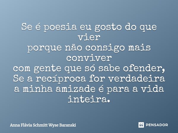 ⁠Se é poesia eu gosto do que vier porque não consigo mais conviver com gente que só sabe ofender, Se a recíproca for verdadeira a minha amizade é para a vida in... Frase de Anna Flávia Schmitt Wyse Baranski.