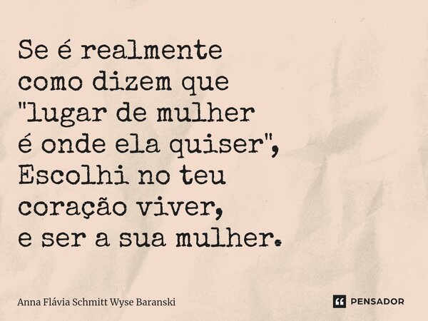 ⁠Se é realmente como dizem que "lugar de mulher é onde ela quiser", Escolhi no teu coração viver, e ser a sua mulher.... Frase de Anna Flávia Schmitt Wyse Baranski.