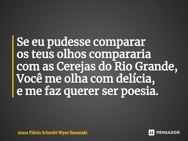 ⁠Se eu pudesse comparar os teus olhos compararia com as Cerejas do Rio Grande, Você me olha com delícia, e me faz querer ser poesia.... Frase de Anna Flávia Schmitt Wyse Baranski.