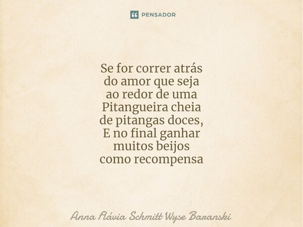 ⁠Se for correr atrás do amor que seja ao redor de uma Pitangueira cheia de pitangas doces, E no final ganhar muitos beijos como recompensa... Frase de Anna Flávia Schmitt Wyse Baranski.