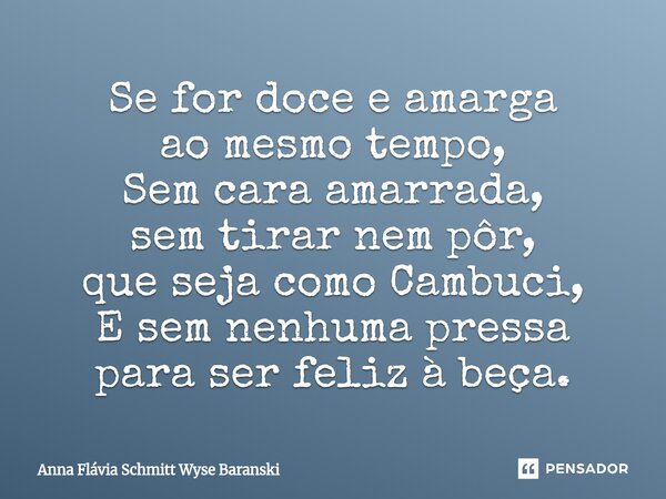 ⁠Se for doce e amarga ao mesmo tempo, Sem cara amarrada, sem tirar nem pôr, que seja como Cambuci, E sem nenhuma pressa para ser feliz à beça.... Frase de Anna Flávia Schmitt Wyse Baranski.