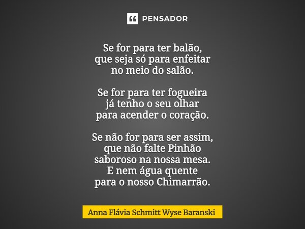 ⁠Se for para ter balão, que seja só para enfeitar no meio do salão. Se for para ter fogueira já tenho o seu olhar para acender o coração. Se não for para ser as... Frase de Anna Flávia Schmitt Wyse Baranski.