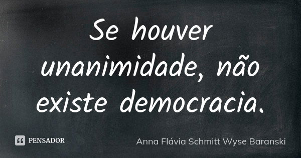 Se houver unanimidade, não existe democracia.... Frase de Anna Flávia Schmitt Wyse Baranski.