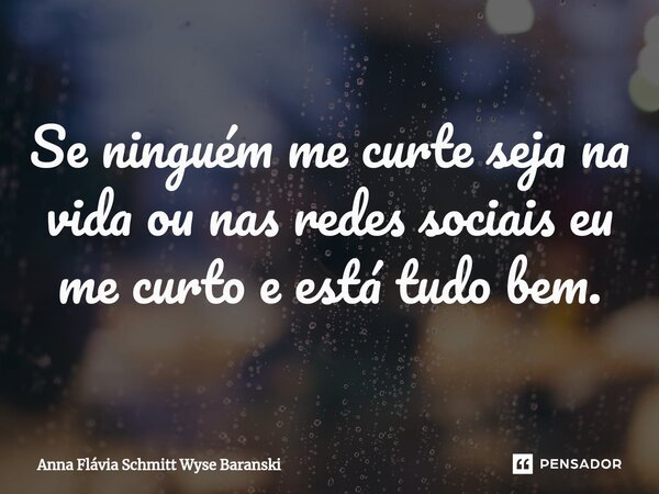 ⁠Se ninguém me curte seja na vida ou nas redes sociais eu me curto e está tudo bem.... Frase de Anna Flávia Schmitt Wyse Baranski.