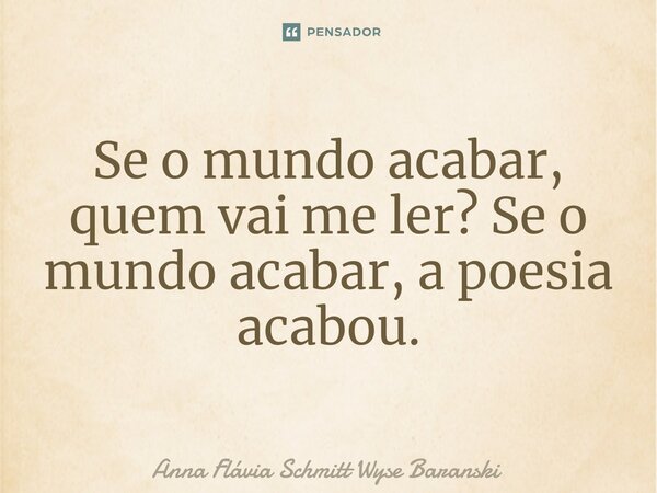 ⁠Se o mundo acabar, quem vai me ler? Se o mundo acabar, a poesia acabou.... Frase de Anna Flávia Schmitt Wyse Baranski.