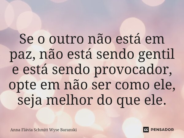⁠Se o outro não está em paz, não está sendo gentil e está sendo provocador, opte em não ser como ele, seja melhor do que ele.... Frase de Anna Flávia Schmitt Wyse Baranski.