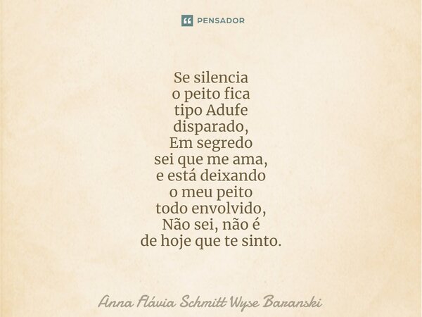 ⁠Se silencia o peito fica tipo Adufe disparado, Em segredo sei que me ama, e está deixando o meu peito todo envolvido, Não sei, não é de hoje que te sinto.... Frase de Anna Flávia Schmitt Wyse Baranski.