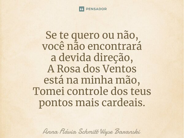 ⁠Se te quero ou não, você não encontrará a devida direção, A Rosa dos Ventos está na minha mão, Tomei controle dos teus pontos mais cardeais.... Frase de Anna Flávia Schmitt Wyse Baranski.