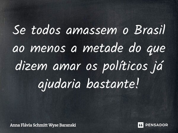 ⁠Se todos amassem o Brasil ao menos a metade do que dizem amar os políticos já ajudaria bastante!... Frase de Anna Flávia Schmitt Wyse Baranski.