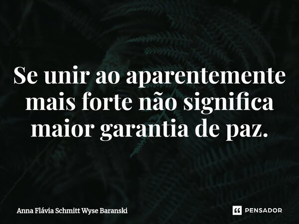 ⁠Se unir ao aparentemente mais forte não significa maior garantia de paz.... Frase de Anna Flávia Schmitt Wyse Baranski.