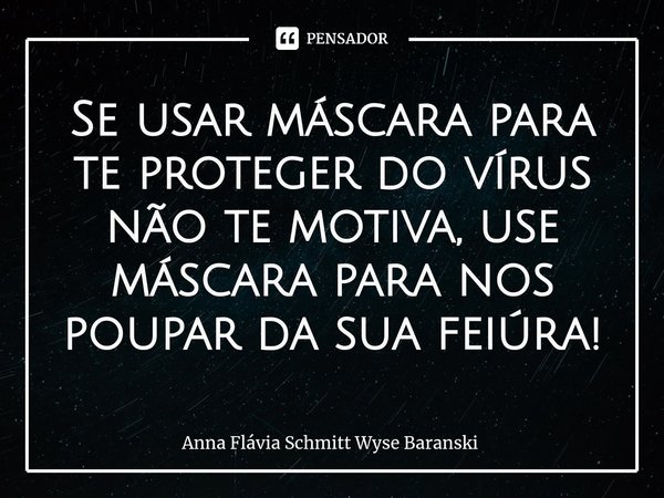 ⁠Se usar máscara para te proteger do vírus não te motiva, use máscara para nos poupar da sua feiúra!... Frase de Anna Flávia Schmitt Wyse Baranski.