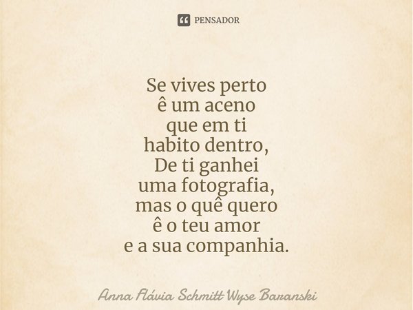 ⁠Se vives perto
ê um aceno
que em ti
habito dentro,
De ti ganhei
uma fotografia,
mas o quê quero
ê o teu amor
e a sua companhia.... Frase de Anna Flávia Schmitt Wyse Baranski.
