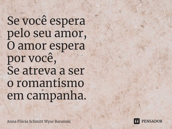 ⁠Se você espera
pelo seu amor,
O amor espera
por você,
Se atreva a ser
o romantismo
em campanha.... Frase de Anna Flávia Schmitt Wyse Baranski.