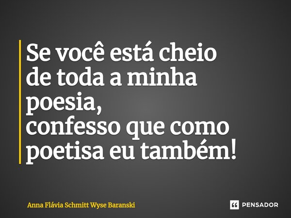 ⁠Se você está cheio de toda a minha poesia, confesso que como poetisa eu também!... Frase de Anna Flávia Schmitt Wyse Baranski.