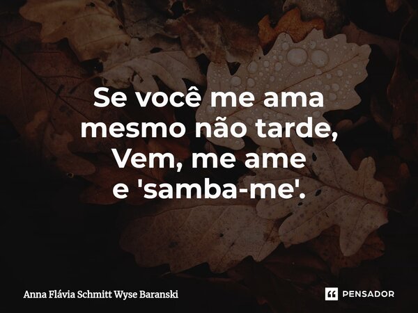 ⁠Se você me ama mesmo não tarde, Vem, me ame e 'samba-me'.... Frase de Anna Flávia Schmitt Wyse Baranski.