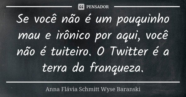 Se você não é um pouquinho mau e irônico por aqui, você não é tuiteiro. O Twitter é a terra da franqueza.... Frase de Anna Flávia Schmitt Wyse Baranski.