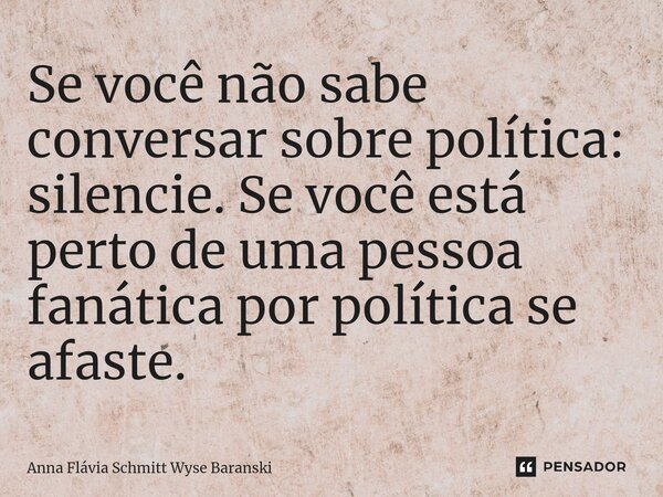 ⁠Se você não sabe conversar sobre política: silencie. Se você está perto de uma pessoa fanática por política se afaste.... Frase de Anna Flávia Schmitt Wyse Baranski.