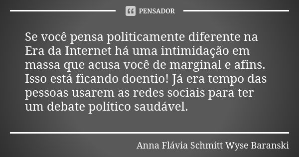 Se você pensa politicamente diferente na Era da Internet há uma intimidação em massa que acusa você de marginal e afins. Isso está ficando doentio! Já era tempo... Frase de Anna Flávia Schmitt Wyse Baranski.