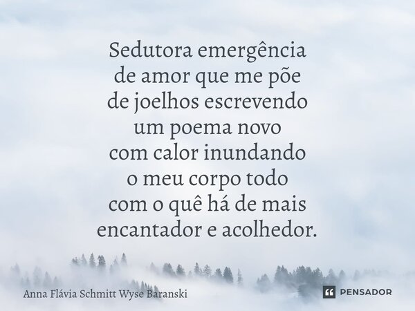 ⁠Sedutora emergência de amor que me põe de joelhos escrevendo um poema novo com calor inundando o meu corpo todo com o quê há de mais encantador e acolhedor.... Frase de Anna Flávia Schmitt Wyse Baranski.