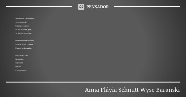 Sei escrever essa saudade - sobrenatural - Bem aqui no peito De um jeito sem igual, Só por este beijo fatal. Sei remar entre os canais, Em busca de você não é, ... Frase de Anna Flávia Schmitt Wyse Baranski.