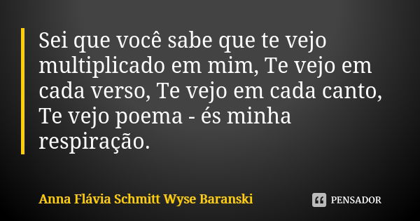 Sei que você sabe que te vejo multiplicado em mim, Te vejo em cada verso, Te vejo em cada canto, Te vejo poema - és minha respiração.... Frase de Anna Flávia Schmitt Wyse Baranski.