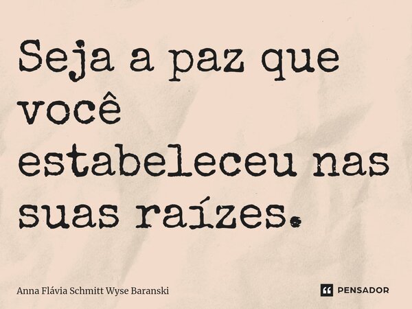 ⁠Seja a paz que você estabeleceu nas suas raízes.... Frase de Anna Flávia Schmitt Wyse Baranski.