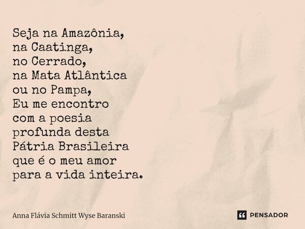 ⁠Seja na Amazônia, na Caatinga, no Cerrado, na Mata Atlântica ou no Pampa, Eu me encontro com a poesia profunda desta Pátria Brasileira que é o meu amor para a ... Frase de Anna Flávia Schmitt Wyse Baranski.