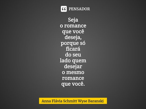 ⁠Seja
o romance
que você
deseja,
porque só
ficará
do seu
lado quem
desejar
o mesmo
romance
que você.... Frase de Anna Flávia Schmitt Wyse Baranski.