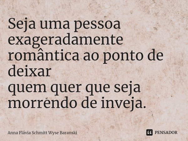 ⁠Seja uma pessoa exageradamente
romântica ao ponto de deixar
quem quer que seja morrendo de inveja.... Frase de Anna Flávia Schmitt Wyse Baranski.