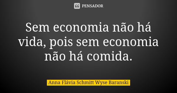 Sem economia não há vida, pois sem economia não há comida.... Frase de Anna Flávia Schmitt Wyse Baranski.