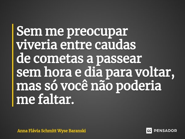 ⁠Sem me preocupar viveria entre caudas de cometas a passear sem hora e dia para voltar, mas só você não poderia me faltar.... Frase de Anna Flávia Schmitt Wyse Baranski.