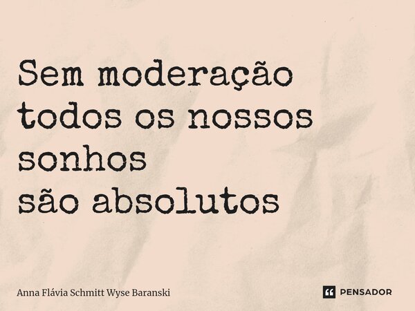 ⁠Sem moderação todos os nossos sonhos são absolutos... Frase de Anna Flávia Schmitt Wyse Baranski.