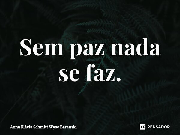 ⁠Sem paz nada se faz.... Frase de Anna Flávia Schmitt Wyse Baranski.