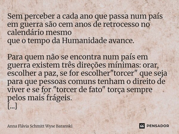 Sem perceber a cada ano que passa num país em guerra são cem anos de retrocesso no calendário mesmo que o tempo da Humanidade avance. Para quem não se encontra... Frase de Anna Flávia Schmitt Wyse Baranski.