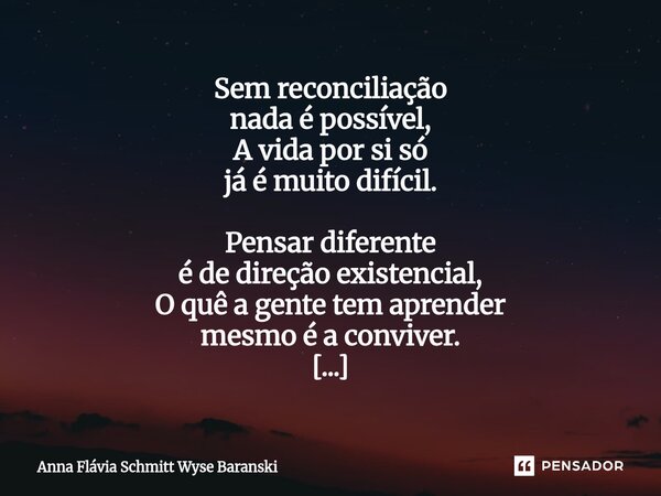 ⁠Sem reconciliação nada é possível, A vida por si só já é muito difícil. Pensar diferente é de direção existencial, O quê a gente tem aprender mesmo é a convive... Frase de Anna Flávia Schmitt Wyse Baranski.