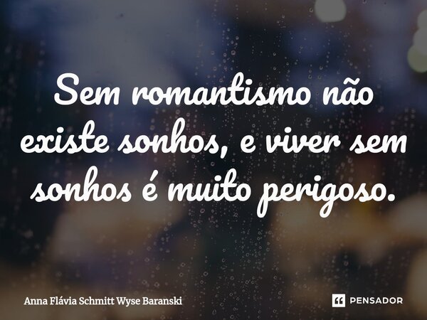 ⁠Sem romantismo não existe sonhos, e viver sem sonhos é muito perigoso.... Frase de Anna Flávia Schmitt Wyse Baranski.