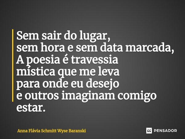 ⁠Sem sair do lugar, sem hora e sem data marcada, A poesia étravessia mística que me leva para onde eu desejo e outros imaginam comigo estar.... Frase de Anna Flávia Schmitt Wyse Baranski.