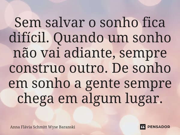 ⁠Sem salvar o sonho fica difícil. Quando um sonho não vai adiante, sempre construo outro. De sonho em sonho a gente sempre chega em algum lugar.... Frase de Anna Flávia Schmitt Wyse Baranski.