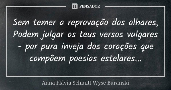 Sem temer a reprovação dos olhares, Podem julgar os teus versos vulgares - por pura inveja dos corações que compõem poesias estelares...... Frase de Anna Flávia Schmitt Wyse Baranski.