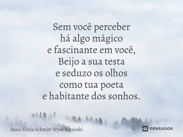 ⁠Sem você perceber há algo mágico e fascinante em você, Beijo a sua testa e seduzo os olhos como tua poeta e habitante dos sonhos.... Frase de Anna Flávia Schmitt Wyse Baranski.
