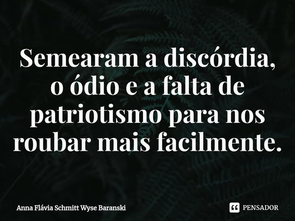 ⁠Semearam a discórdia, o ódio e a falta de patriotismo para nos roubar mais facilmente.... Frase de Anna Flávia Schmitt Wyse Baranski.