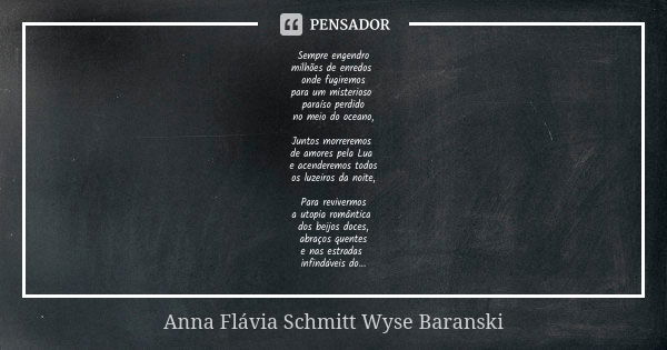 Sempre engendro
milhões de enredos onde fugiremos
para um misterioso paraíso perdido
no meio do oceano, Juntos morreremos de amores pela Lua e acenderemos todos... Frase de Anna Flávia Schmitt Wyse Baranski.