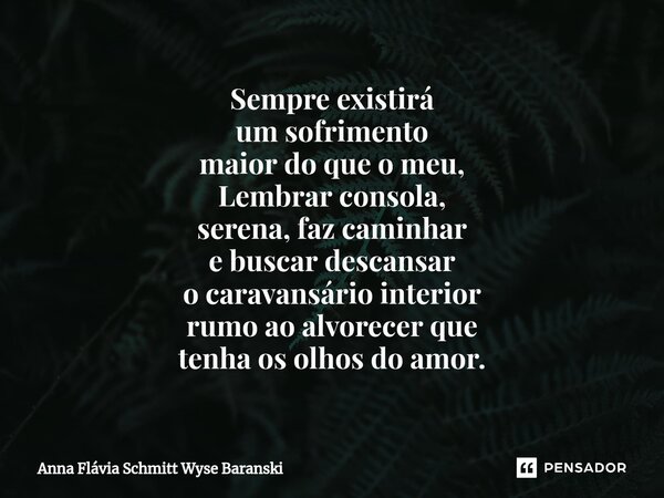⁠Sempre existirá um sofrimento maior do que o meu, Lembrar consola, serena, faz caminhar e buscar descansar o caravansário interior rumo ao alvorecer que tenha ... Frase de Anna Flávia Schmitt Wyse Baranski.