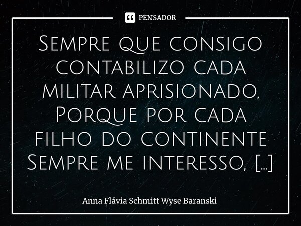 ⁠Sempre que consigo contabilizo cada militar aprisionado, Porque por cada filho do continente Sempre me interesso, Hoje, oro e relembro recorrendo ao jornal que... Frase de Anna Flávia Schmitt Wyse Baranski.