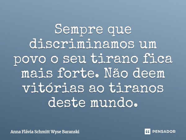 ⁠Sempre que discriminamos um povo o seu tirano fica mais forte. Não deem vitórias ao tiranos deste mundo.... Frase de Anna Flávia Schmitt Wyse Baranski.