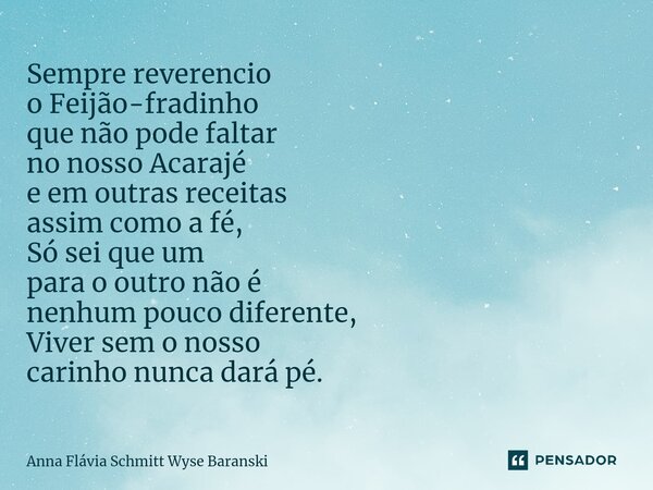 ⁠Sempre reverencio o Feijão-fradinho que não pode faltar no nosso Acarajé e em outras receitas assim como a fé, Só sei que um para o outro não é nenhum pouco di... Frase de Anna Flávia Schmitt Wyse Baranski.