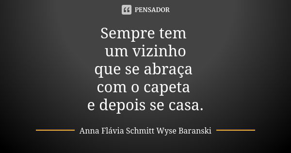 Sempre tem um vizinho que se abraça com o capeta e depois se casa.... Frase de Anna Flávia Schmitt Wyse Baranski.