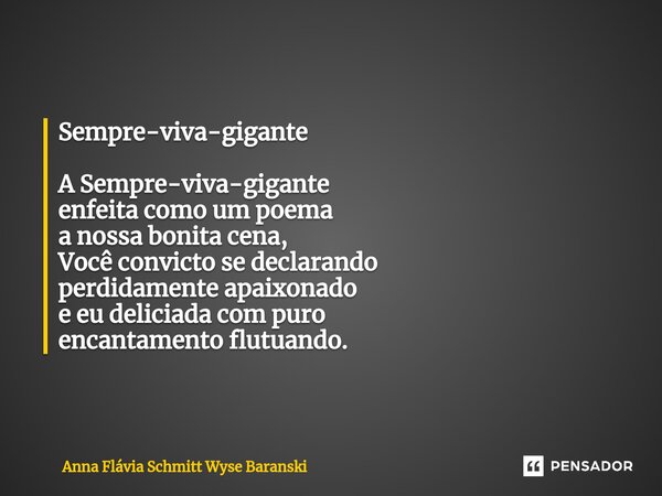 Sempre-viva-gigante A Sempre-viva-gigante enfeita como um poema a nossa bonita cena, Você convicto se declarando perdidamente apaixonado e eu deliciada com puro... Frase de Anna Flávia Schmitt Wyse Baranski.