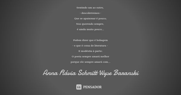 Sentindo um ao outro, - descobriremos - Que se apaixonar é pouco; Nos querendo sempre, é ainda muito pouco... Podem dizer que é bobagem - e que é coisa de liter... Frase de Anna Flávia Schmitt Wyse Baranski.